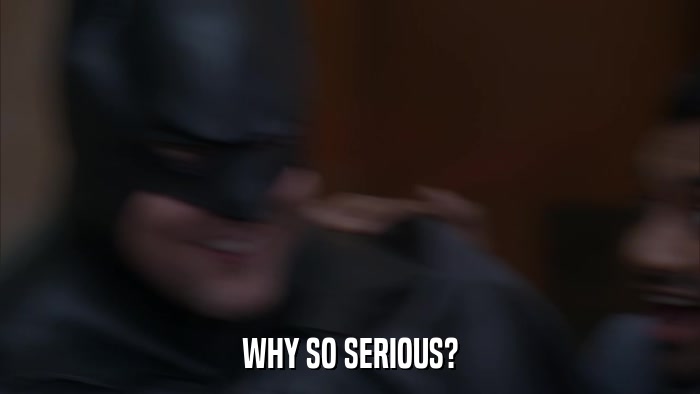 WHY SO SERIOUS?  