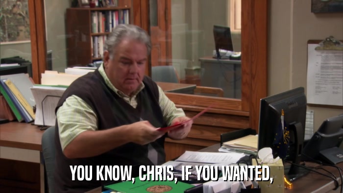 YOU KNOW, CHRIS, IF YOU WANTED,  