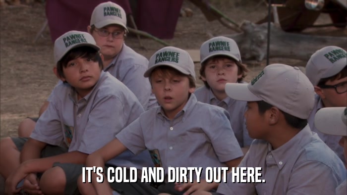 IT'S COLD AND DIRTY OUT HERE.  