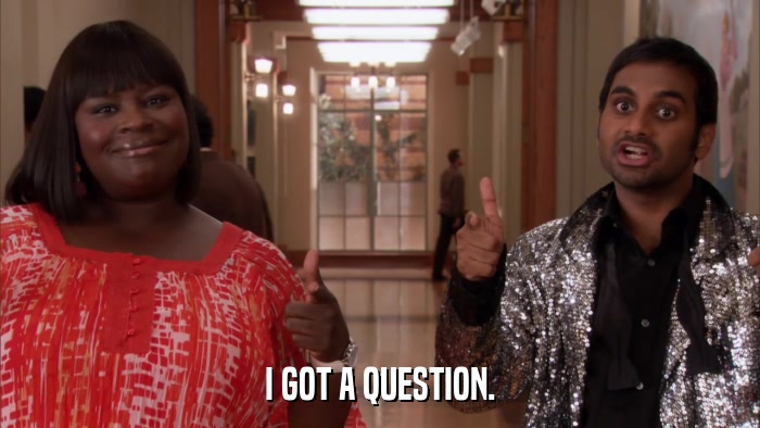 I GOT A QUESTION.  