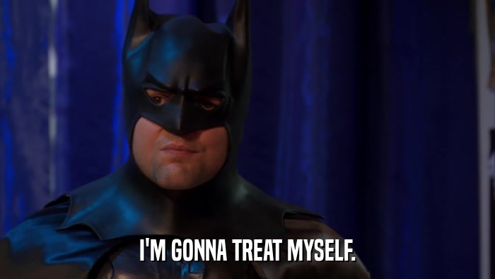 I'M GONNA TREAT MYSELF.  