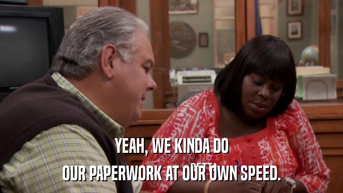 YEAH, WE KINDA DO OUR PAPERWORK AT OUR OWN SPEED. 
