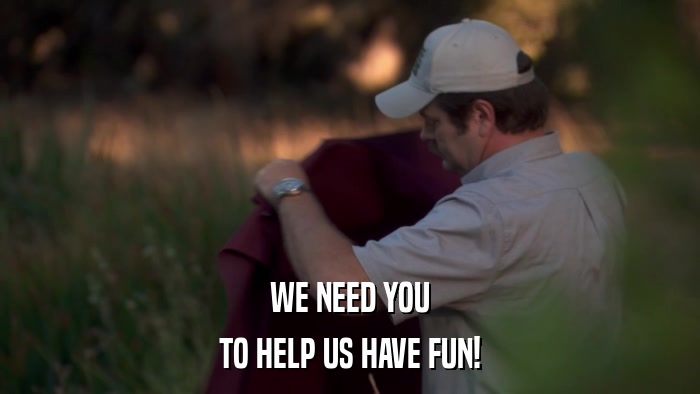 WE NEED YOU TO HELP US HAVE FUN! 