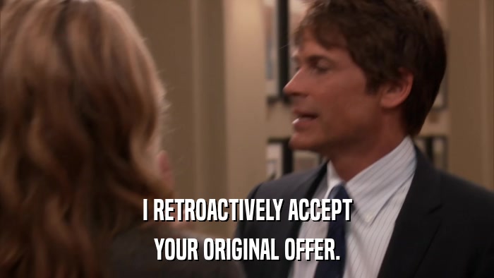 I RETROACTIVELY ACCEPT YOUR ORIGINAL OFFER. 