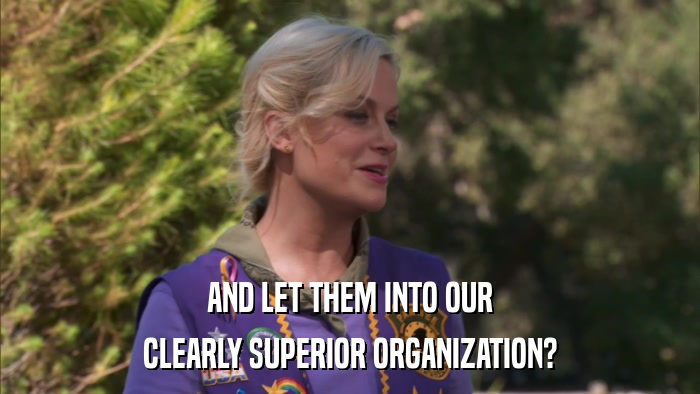 AND LET THEM INTO OUR CLEARLY SUPERIOR ORGANIZATION? 