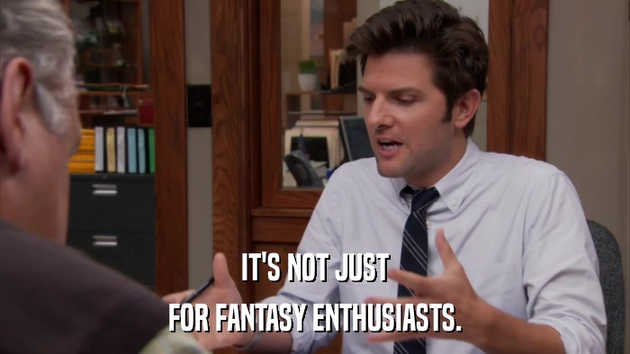 IT'S NOT JUST FOR FANTASY ENTHUSIASTS. 