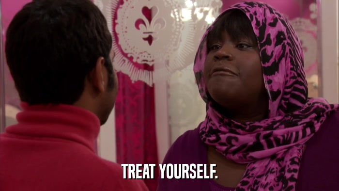 TREAT YOURSELF.  