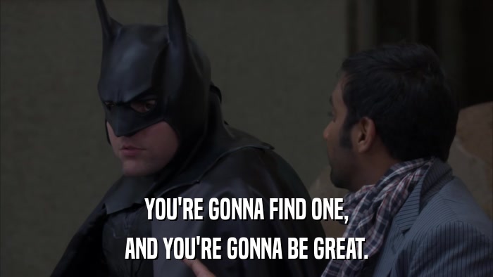 YOU'RE GONNA FIND ONE, AND YOU'RE GONNA BE GREAT. 