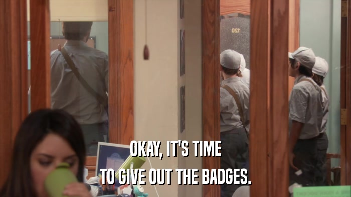 OKAY, IT'S TIME TO GIVE OUT THE BADGES. 