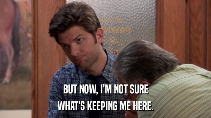 BUT NOW, I'M NOT SURE WHAT'S KEEPING ME HERE. 
