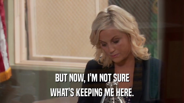 BUT NOW, I'M NOT SURE WHAT'S KEEPING ME HERE. 