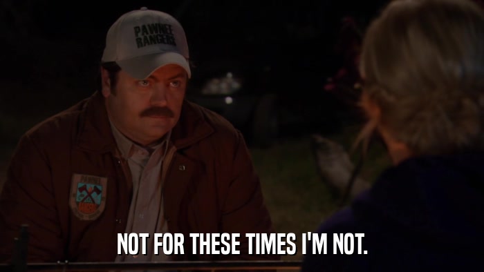 NOT FOR THESE TIMES I'M NOT.  