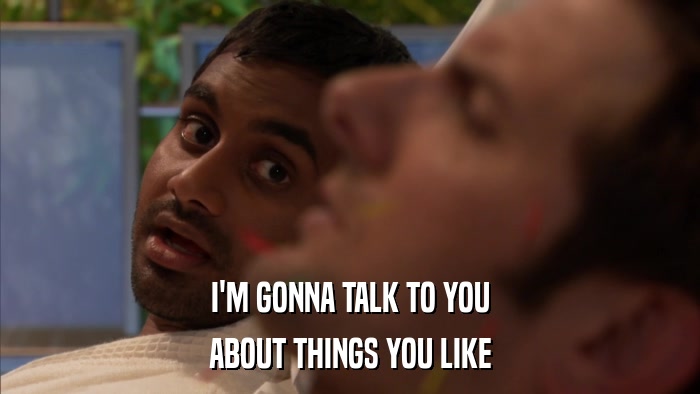 I'M GONNA TALK TO YOU ABOUT THINGS YOU LIKE 