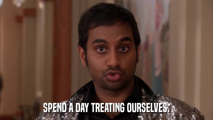 SPEND A DAY TREATING OURSELVES.  