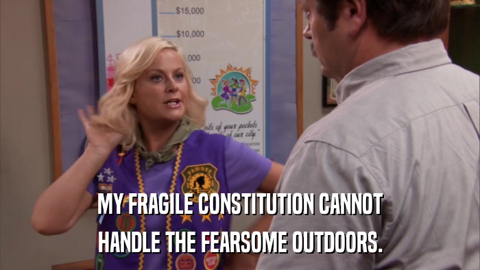 MY FRAGILE CONSTITUTION CANNOT HANDLE THE FEARSOME OUTDOORS. 