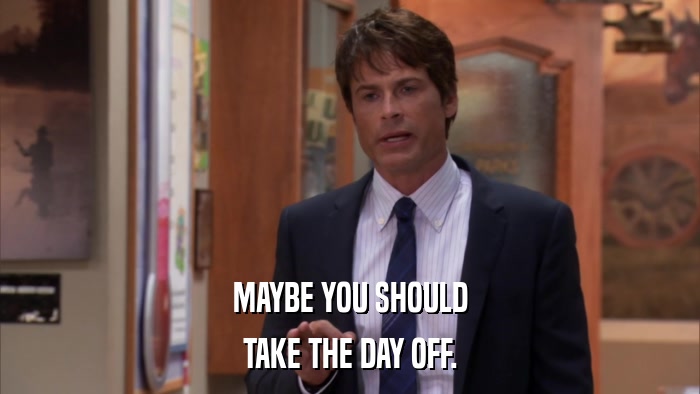 MAYBE YOU SHOULD TAKE THE DAY OFF. 