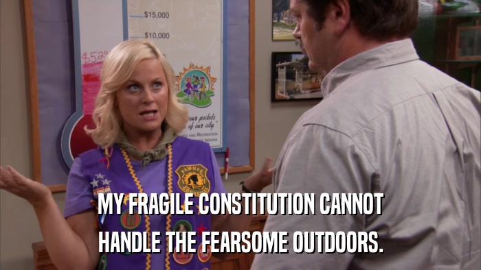 MY FRAGILE CONSTITUTION CANNOT HANDLE THE FEARSOME OUTDOORS. 