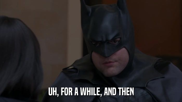 UH, FOR A WHILE, AND THEN  