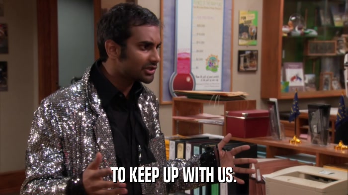 TO KEEP UP WITH US.  