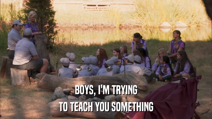 BOYS, I'M TRYING TO TEACH YOU SOMETHING 