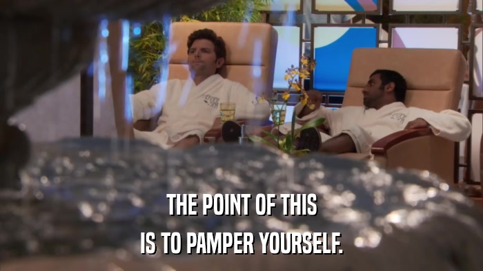 THE POINT OF THIS IS TO PAMPER YOURSELF. 