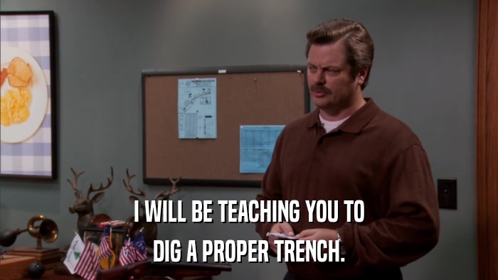 I WILL BE TEACHING YOU TO DIG A PROPER TRENCH. 
