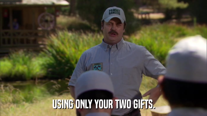 USING ONLY YOUR TWO GIFTS.  