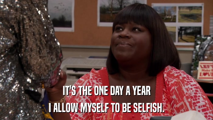 IT'S THE ONE DAY A YEAR I ALLOW MYSELF TO BE SELFISH. 