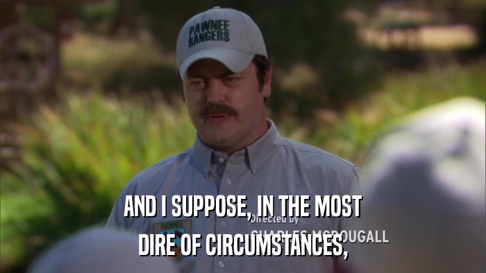 AND I SUPPOSE, IN THE MOST DIRE OF CIRCUMSTANCES, 