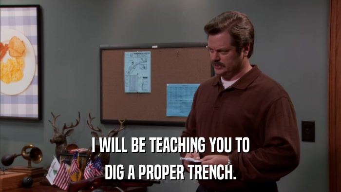 I WILL BE TEACHING YOU TO DIG A PROPER TRENCH. 