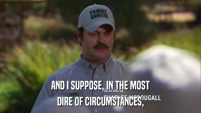 AND I SUPPOSE, IN THE MOST DIRE OF CIRCUMSTANCES, 
