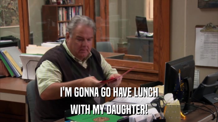 I'M GONNA GO HAVE LUNCH WITH MY DAUGHTER! 