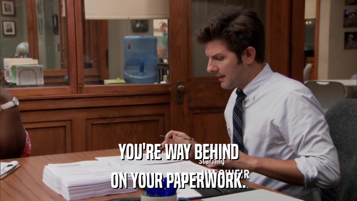 YOU'RE WAY BEHIND ON YOUR PAPERWORK. 