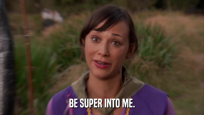 BE SUPER INTO ME.  
