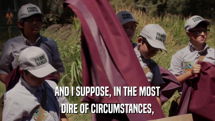 AND I SUPPOSE, IN THE MOST DIRE OF CIRCUMSTANCES, 