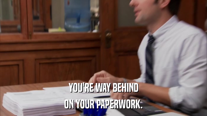 YOU'RE WAY BEHIND ON YOUR PAPERWORK. 