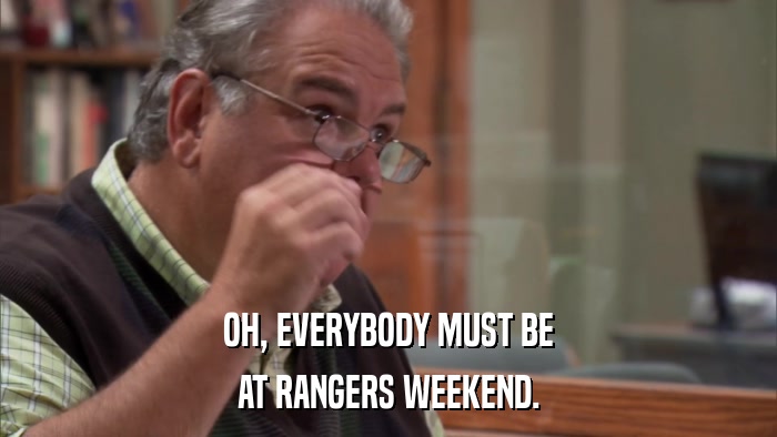 OH, EVERYBODY MUST BE AT RANGERS WEEKEND. 