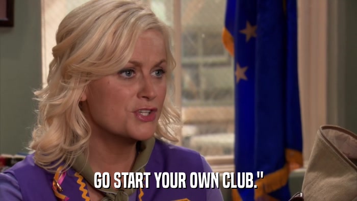 GO START YOUR OWN CLUB.
