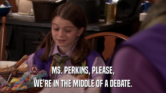 MS. PERKINS, PLEASE, WE'RE IN THE MIDDLE OF A DEBATE. 