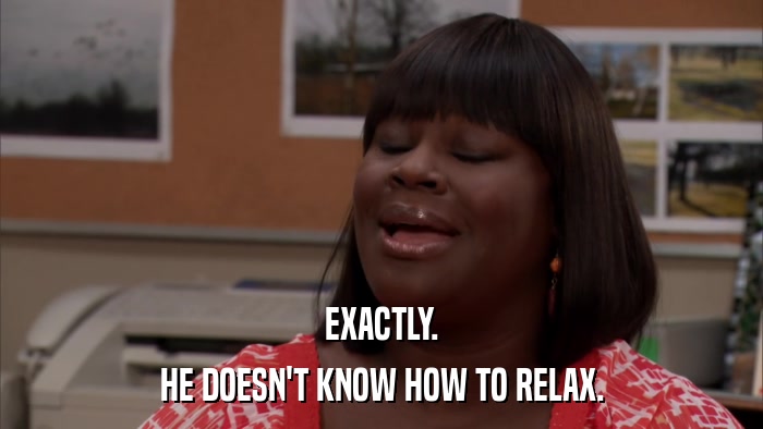 EXACTLY. HE DOESN'T KNOW HOW TO RELAX. 