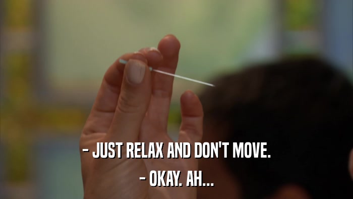 - JUST RELAX AND DON'T MOVE. - OKAY. AH... 