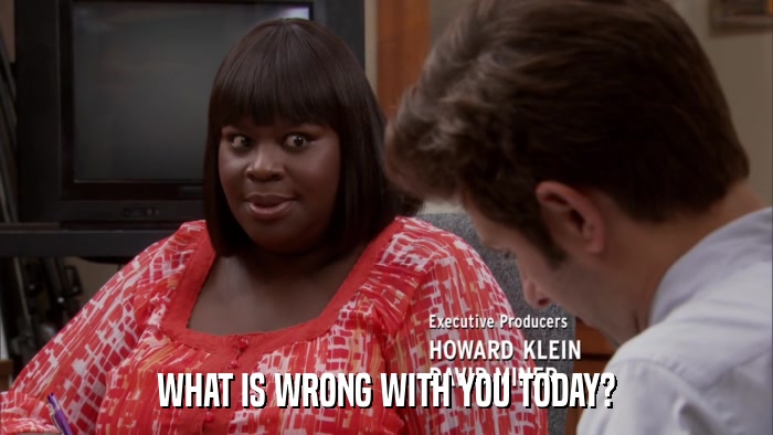 WHAT IS WRONG WITH YOU TODAY?  