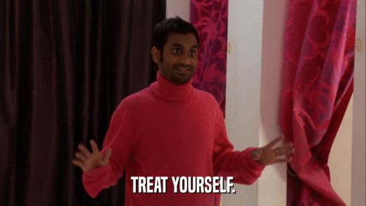 TREAT YOURSELF.  