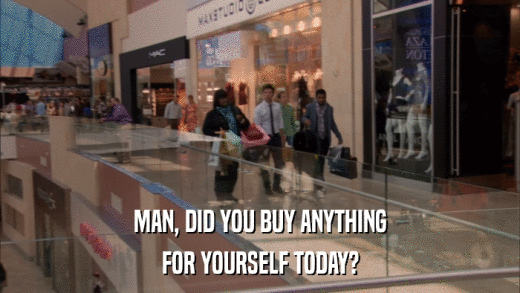 MAN, DID YOU BUY ANYTHING FOR YOURSELF TODAY? 