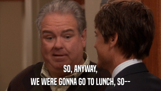 SO, ANYWAY, WE WERE GONNA GO TO LUNCH, SO-- 