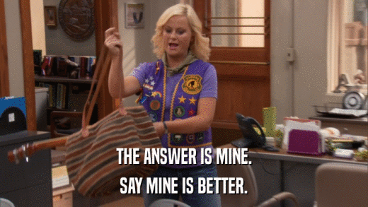 THE ANSWER IS MINE. SAY MINE IS BETTER. 