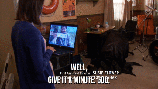 WELL, GIVE IT A MINUTE. GOD. 