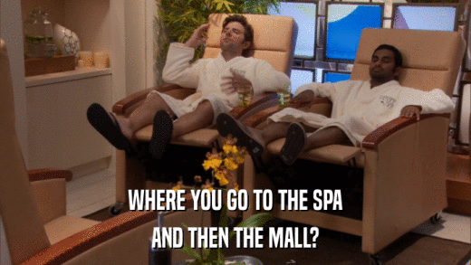 WHERE YOU GO TO THE SPA AND THEN THE MALL? 