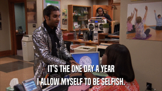 IT'S THE ONE DAY A YEAR I ALLOW MYSELF TO BE SELFISH. 