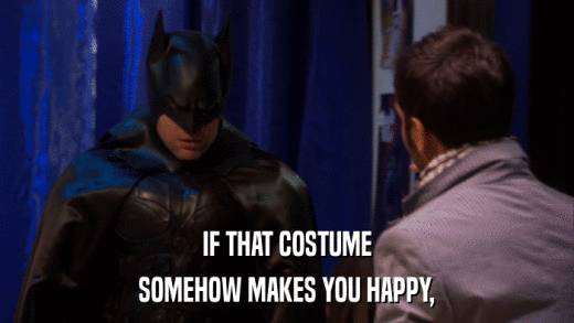 IF THAT COSTUME SOMEHOW MAKES YOU HAPPY, 